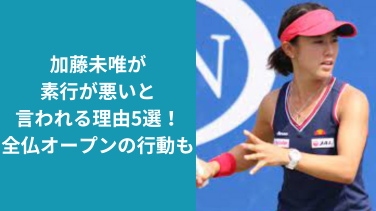 加藤未唯が素行が悪いと言われる理由5選！全仏オープンでの行動も