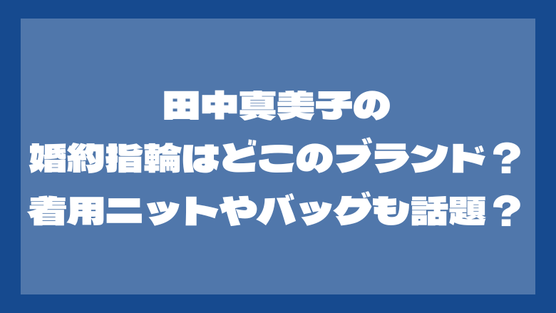 田中真美子の婚約指輪はどこのブランド？着用ニットやバッグも話題？