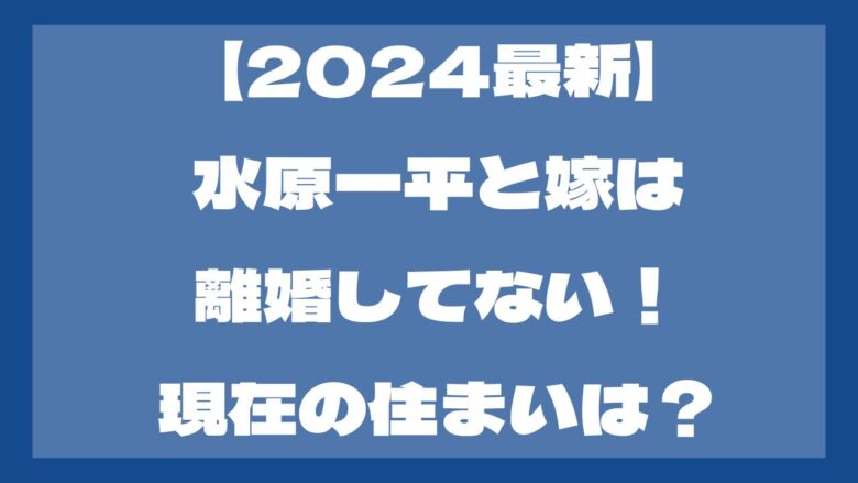 【2024最新】水原一平と嫁は離婚してない！？現在の住まいは？