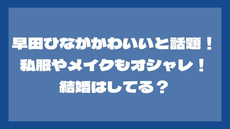 早田ひながかわいいと話題！私服やメイクもオシャレ！結婚はしてる？