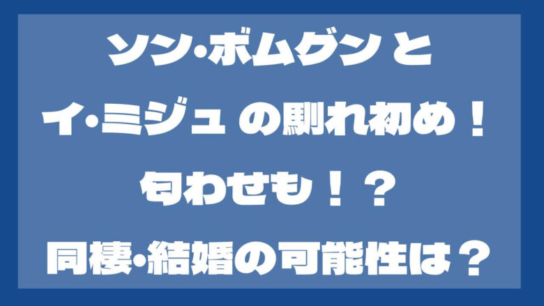 ソン・ボムグン とイ・ミジュ の馴れ初めは？匂わせは？結婚や同棲についても