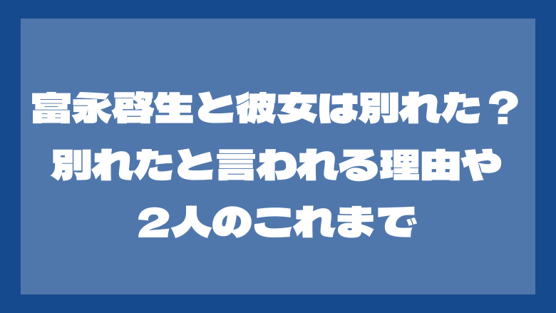 富永啓生と彼女は別れた？別れたと言われる理由や2人のこれまで