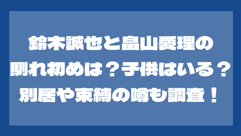 鈴木誠也と畠山愛理の馴れ初めは？子供はいる？別居や束縛の噂も