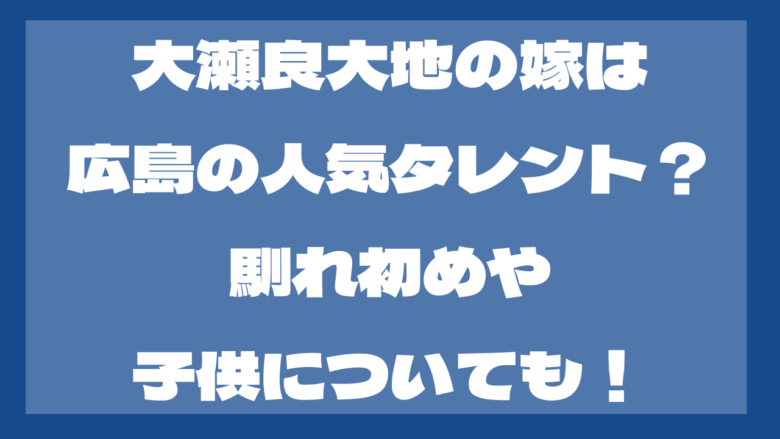 大瀬良大地の嫁は誰？いつ結婚した？馴れ初めは？子供はいる？