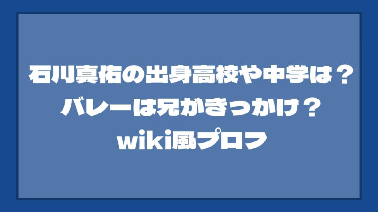 石川真佑の出身高校や中学は？バレーは兄がきっかけ？wiki風プロフ