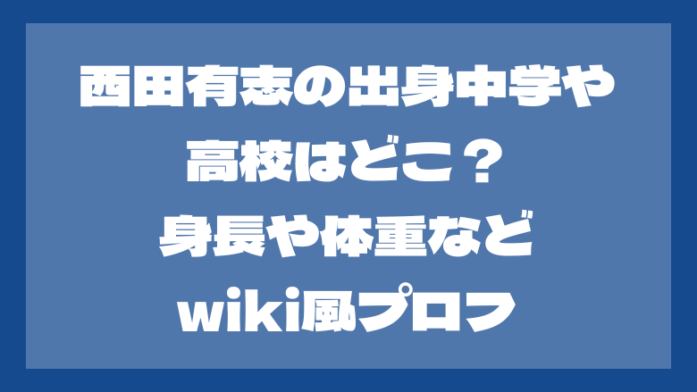 西田有志の出身中学や高校はどこ？身長や体重などwiki風プロフ