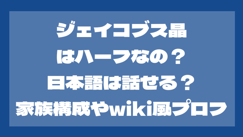 ジェイコブス晶はハーフ？日本語は話せる？家族構成やwiki風プロフ