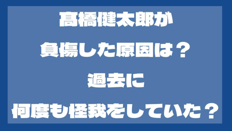 髙橋健太郎が負傷した原因は？過去にも怪我をした？心配の声多数