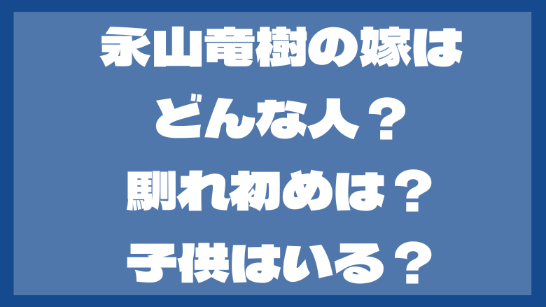 永山竜樹の嫁はどんな人？ 馴れ初めは？子供はいる？