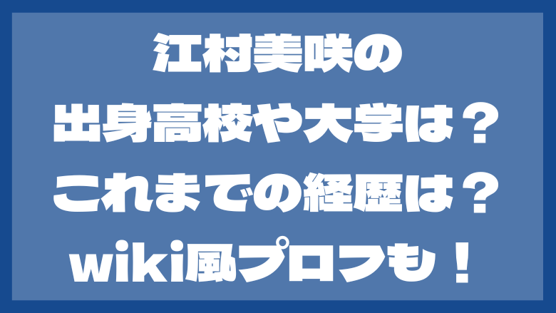 江村美咲の出身高校や大学は？これまでの経歴は？wiki風プロフも！