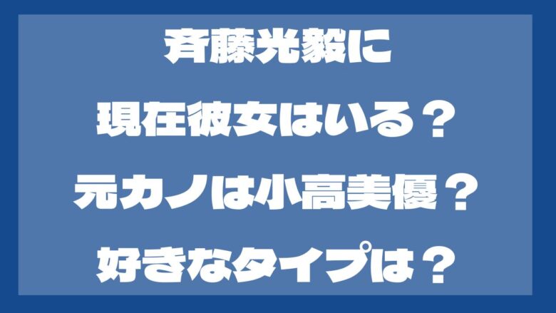 斉藤光毅に現在彼女はいる？元カノは小高美優？好きなタイプは？