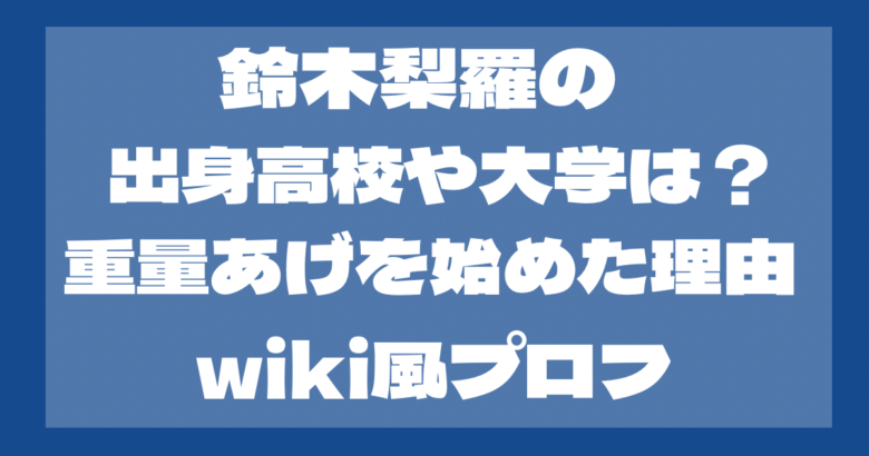 鈴木梨羅の出身高校や大学は？重量挙げを始めた理由やwiki風プロフ