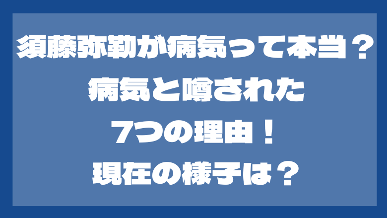 須藤弥勒が病気って本当？病気と噂された7つの理由！現在の様子は？