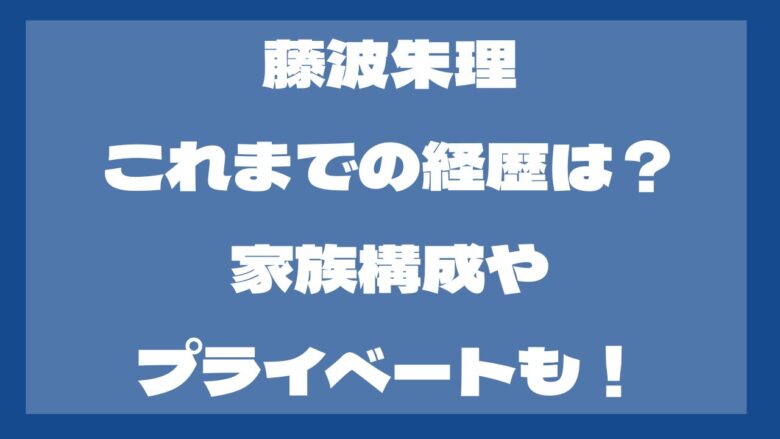 藤波朱理のこれまでの経歴は？家族構成やwiki風プロフも