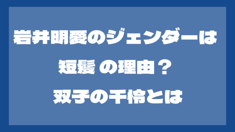 岩井明愛のジェンダーは？髪が短いのはなぜ？双子・千怜も調査！