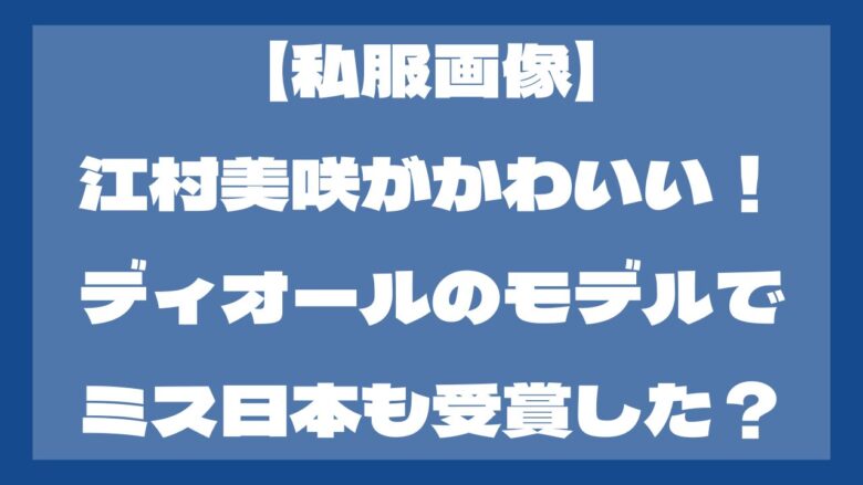 【私服画像】江村美咲がかわいい！ディオールのモデル？ミス日本も受賞？