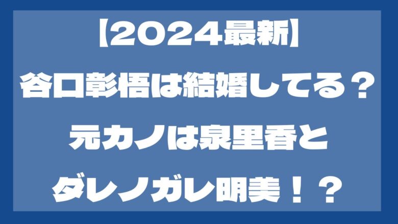 【2024最新】谷口彰悟が結婚目前の泉里香と破局！現在彼女は？