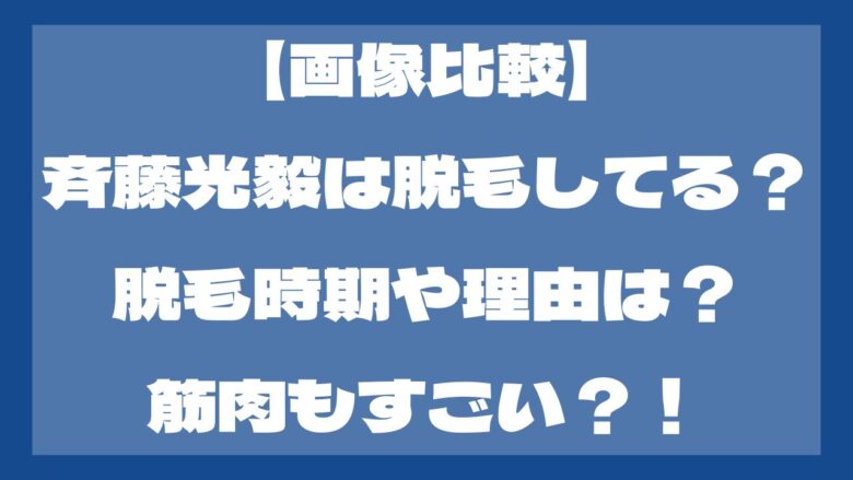 【画像比較】斉藤光毅は脱毛してる？脱毛の理由は？筋肉もすごい？