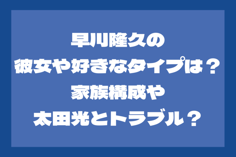 早川隆久の彼女や好きなタイプは？家族構成も！太田光とのトラブルって？