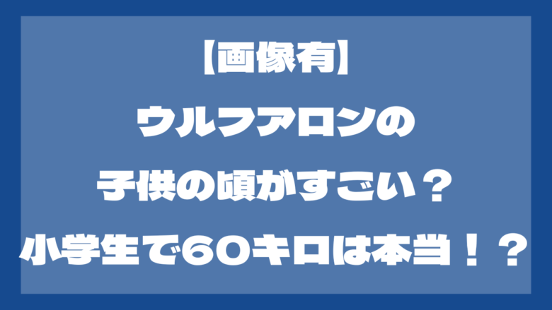 【画像有】ウルフアロンの子供の頃がすごい？小学生で60キロは本当！？