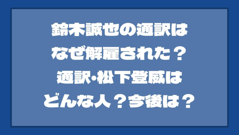 鈴木誠也の通訳はなぜ解雇された？通訳・松下登威はどんな人？今後は？