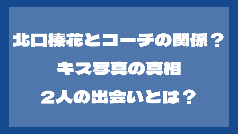 北口榛花とコーチは付き合ってる？2人のキス写真も！？出会いは？