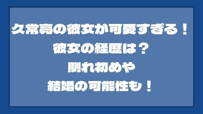 久常亮の彼女が可愛すぎる！彼女の経歴は？馴れ初めや結婚の可能性も！