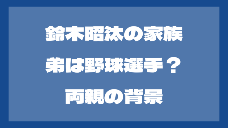 鈴木昭汰の弟は野球選手！？父親や母親も調査！wiki風プロフも！