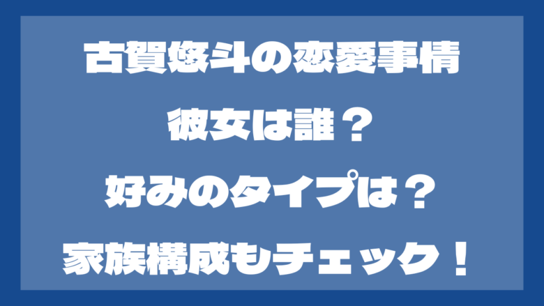 タイトル：古賀悠斗の彼女情報は？好きなタイプも調査！家族構成も！