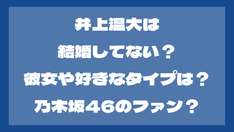 井上温大は結婚してない？彼女や好きなタイプは？乃木坂46のファン？