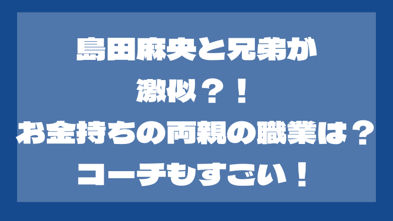 島田麻央と兄弟が激似？！お金持ちの両親の職業は？コーチもすごい！