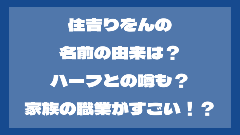 住吉りをんの名前の由来は？ハーフとの噂も？家族の職業がすごい！？