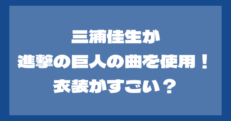 三浦佳生が進撃の巨人の曲を使用で話題に！衣装がすごい？世間の反応も！